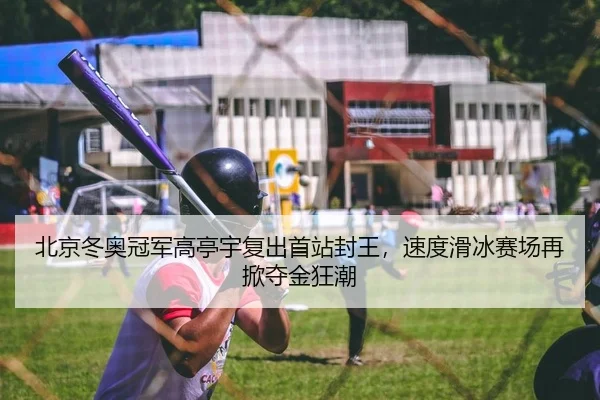 北京冬奥冠军高亭宇复出首站封王，速度滑冰赛场再掀夺金狂潮