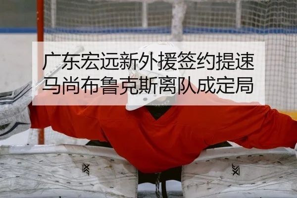 广东宏远新外援签约提速 马尚布鲁克斯离队成定局