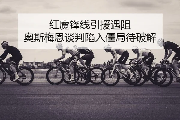 红魔锋线引援遇阻 奥斯梅恩谈判陷入僵局待破解